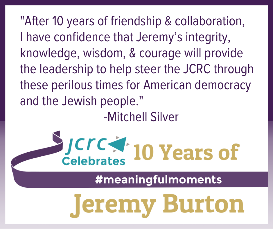 When I first met Jeremy at a reception for him upon his arrival as the JCRC’s new Executive Director, I told him that I would have his back “whenever I think you are right,” he replied, with both wit and r (1)